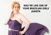 WAX ME LIKE ONE OF YOUR BRAZILIAN GIRLS JUANITA