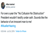 Mike Axelrod @mike_axelrod For over a year the "No Collusion No Obstruction" President wouldn't testify under oath. Sounds like the behavior of an innocent man to me! #MuellerHearing 6:26 AM Jul 24, 2019 Twitter for iPhone