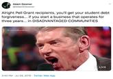 Adam Downer @AdamEDowner Alright Pell Grant recipients, you'll get your student debt forgiveness... if you start a business that operates for three years... in DISADVANTAGED COMMUNITIES #LegacyofExcellence LIVE 3:40 PM Jul 29, 2019 Twitter Web App