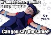 Myancestors are smiling atme,Imperials 5+ years Can you saythe šame?