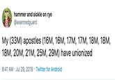 hammer and sickle on rye @avantredguard My (33M) apostles (16M, 16M, 17M, 17M, 18M, 18M, 18M, 20M, 21M, 25M, 29M) have unionized 8:41 AM Jul 29, 2019 Twitter for Android