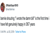 Official Enya VEVO @nachdermas bernie shouting "i wrote the damn bill" is the first time i have felt genuinely happy in 367 years 5:44 PM Jul 30, 2019 Twitter for iPhone .