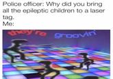 Police officer: Why did you bring all the epileptic children to a laser tag. Me: hey re groOvin