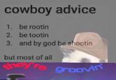 cowboy advice 1. be rootin 2. be tootin and by god be shootin 3. but most of all ney re groOvin
