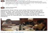 Jeffrey Peterson @realJeffreyP Jul 29 The fact that Pelosi has reportedly been spotted dining with such individuals on the same exact date as Chapo's wife posting selfies in the same exact city in Italy is quite extraordinary if true. I am having a difficult time believing it myself, it seems so insane 34 t 1.1K 1.8K Jeffrey Peterson @realJeffreyP Apparently Ilhan Omar and other Democrats are with Pelosi in Italy. I am unsure of exactly what is going on there. People are saying the trip was made on taxpayer dollars. Whatever is going on there, the potential appearance of impropriety, considering all the issues is certainly 8:39 PM Jul 29, 2019 Twitter Web App