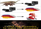 OIL OIL used the dinosaurs to make the dinosaurs