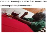 reddit: emojies are for normies r/deepfriedmemes:
