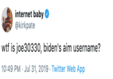 internet baby @kirkpate w-- is joe30330, biden's aim username? 10:49 PM Jul 31, 2019 Twitter Web App