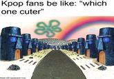 Kpop fans be like: "which one cuter" Made with squidwards nose