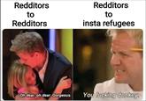 It really do be like that .. | r/memes Redditors Redditors to to insta refugees Redditors You f------ donkey. Oh dear, oh dear, Gorgeous.