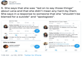 hayta @adorheble 5. She says that she was "led on to say those things" about Lena and that she didn't mean any harm by them. She says in a response to someone that she "shouldn't be blamed for a suicide" and "apologizes" and tor that the love isn't in your heart. O 280 t8 260 t12 347 463 haley morales @haleymmorales 3h i love every single one of you to the end of the world and back. you mean the world to haley morales @haleymmorales 3h not an excuse. i'm deeply sorry for what has happened. me. 62 C2163 t22 t18 C182 107 haley morales @haleymmorales 3h and i'm sending prayers to you, i love you hal aralea hala mealea 2 and never meant to hurt ANYONE but i should not be blamed for someone's i'd take my life for yours in a heartbeat suicide. 181 t10 2200 72 C2 23 Who to follow Kerat @cookherron 3h Replying to @haleymmorales rachel canNOT well we're just telling you to do what deserve Fol @rachelcantu 1:09 AM Jul 30, 2019 Twitter for iPhone