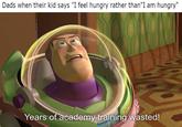 Dads when their kid says "I feel hungry rather than"I am hungry" Years of academy training wasted!
