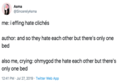 Asma @SincerelyAsma me: i effing hate clichés author: and so they hate each other but there's only one bed also me, crying: ohmygod the hate each other but there's only one bed 12:41 PM Jul 27, 2019 Twitter Web App