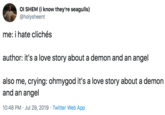 Ol SHEM (i know they're seagulls) @holysheent me: i hate clichés author: it's a love story about a demon and an angel also me, crying: ohmygod it's a love story about a demon and an angel 10:48 PM Jul 29, 2019 Twitter Web App