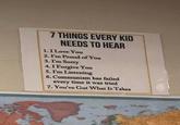 7 THINGS EVERY KID NEEDS TO HEAR 1.I Love You 2. I'm Proud of You 3. I'm Sorry 4.I Forgive You 5. I'm Listening 6. Communism has failed every time it was tried 7. You've Got What It Takes dives GASENLA