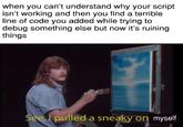 when you can't understand why your script isn't working and then you find a terrible line of code you added while trying to debug something else but now it's ruining things See pulled a sneaky on myself