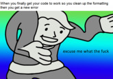 When you finally get your code to work so you clean up the formatting then you get a new error excuse me what the f---