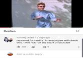 X Replies Itzhuffy Utube 2 days ago reported for nudity. An employee will check this. I will rick roll the staff of youtube 304 Add a public reply...