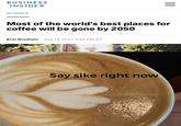 BUSINESS INSIDER SCIENCE Most of the world's best places for coffee will be gone by 2050 Erin Brodwin Sep 13, 2017, 2:05 PM ET Say sike right now