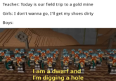 Teacher: Today is our field trip to a gold mine Girls: I don't wanna go, I'll get my shoes dirty Boys: Tam a dwarf and I'm digging a hole