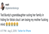 matt @gabelandeskogs Ted Bundy's granddaughter outing her family in hiding for tiktok clout I am losing my mother f------ mind 4:17 PM Aug 3, 2019 Twitter for iPhone