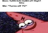 Mom: TURN thAt GaM3 oFf RighT NOw Me: *Turns off TV* M