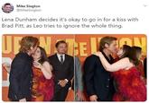 Mike Sington @MikeSington Lena Dunham decides it's okay to go in for a kiss with Brad Pitt, as Leo tries to ignore the whole thing. NaTE