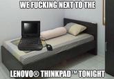 WE F------ NEXT TO THE LENOVO@ THINKPADTM TONIGHT