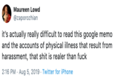 Maureen Lowd @zaporozhian it's actually really difficult to read this google memo and the accounts of physical illness that result from harassment, that s--- is realer than f--- 2:16 PM Aug 5, 2019 Twitter for iPhone