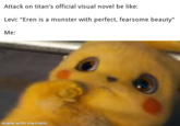 Attack on titan's official visual novel be like: Levi: "Eren is a monster with perfect, fearsome beauty" Me made with mematic