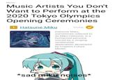 Music Music Artists You Don't Want to Perform at the 2020 Tokyo Olympics Opening Ceremonies 1 Hatsune Miku Vote Hatsune Miku, sometimes referred to as Miku Hatsune, is a humanoid persona voiced by a singing synthesizer application developed by Crypton Future Media. *sad miku noises*