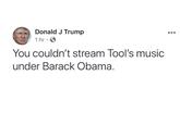 Donald J Trump 1 hr You couldn't stream Tool's music under Barack Obama.