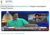 santhoshd @santhoshd Replying to @thehill Coming up soon, #GreenShirtGuy Tonight investigates Tucker Carlson. INEA DE LA POLC OF THE PROBLEM FOX VNEWS WHAT DOES RACISM LOOK LIKE? TUCKER CARLSON tonight TuckerCadson FOX 932.6K-views15E MEDIA AND GANNETL THE TWO LARGECE0270:41AP EE 11:29 AM Aug 7, 2019 Twitter Web App