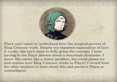 Flayn can't seem to understand how the magical powers of King Crimson work. Despite my repeated explanation of how it works, she can't seem to fully grasp the concept. I hate having to see Flayn distress about a storybook character. I know this seems like a minor problem, but could please try and explain how King Crimson works to Flayn? I would hate for other students to hear about this and percieve Flayn as unintelligent