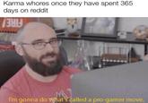 Karma w----- once they have spent 365 days on reddit THIN I'm gonna dowhat's called a pro-gamer move.