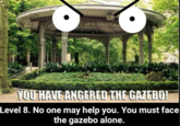 YOUHAVE ANGERED THE GAZEBO Level 8. No one may help you. You must face the gazebo alone.