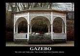 GAZEBO No one can help you. You must face the Gazebo alone.