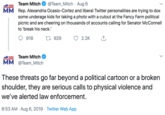 @Team_Mitch Aug 6 Team Mitch MM Rep. Alexandria Ocasio-Cortez and liberal Twitter personalities are trying to dox some underage kids for taking a photo with a cutout at the Fancy Farm political picnic and are cheering on thousands of accounts calling for Senator McConnell to 'break his neck.' Li929 918 2.2K Team Mitch MM @Team_Mitch These threats go far beyond a political cartoon or a broken shoulder, they are serious calls to physical violence and we've alerted law enforcement. 8:53 AM Aug 6, 2019 Twitter Web App
