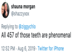 shauna morgan @shazzyxox Replying to @ziggychlo All 457 of those teeth are phenomenal 12:52 PM Aug 6, 2019 Twitter for iPhone