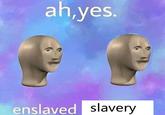 Meta-meme ah,yes. enslaved slavery