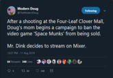 Modern Doug Following @TheModernDoug After a shooting at the Four-Leaf Clover Mal, Doug's mom begins a campaign to ban the video game 'Space Munks' from being sold. Mr. Dink decides to stream on Mixer. 12:07 PM - 11 Aug 2019 64 Retweets 340 Likes 64 4 340
