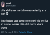 Theft nemui @nemukuteh billie eilish's new merch line was created by an art theft they deadass used some sexy nozomi tojo love live art in order to make billie eilish merch. what a shame 4:02 PM Aug 8, 2019 Twitter for iPhone