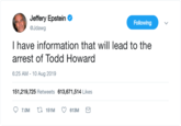 Why isn't the mainstream media reporting this!? Jeffery Epstein Following @Jdawg I have information that will lead to the arrest of Todd Howard 6:25 AM 10 Aug 2019 151,219,725 Retweets 613,671,514 Likes L 151M 7.0M 613M >