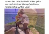 when the beat is fire but the lyrics are definitely not beneficial to ur relationship w/the Lord