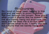 @urleentess So I kind of have been talking to this guy and we went to prom together. We met through his cousin. Now since after prom it seems like he doesn't like me and barely hang out anymore. He says that he likes me a lot but I just don't know what to do. I really like him but it hurts that we barely hang out.