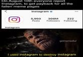 On August 10th everyone report Instagram, to get payback for all the fallen meme pages instagram 222 Following 5,950 Posts 308M Followers Instagram getmemedlul T used instagram to destroy instagram