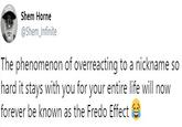 Shem Horne @Shem_Infinite The phenomenon of overreacting to a nickname so hard it stays with you for your entire life will now forever be known as the Fredo Effect
