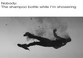 Nobody: The shampoo bottle while I'm showering