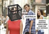 AUSTRALIA AMERICA INSISTING PEOPLE NEED GUNS FOR SELF DEFENCE