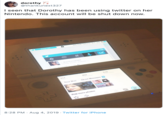 dorothy @thankunext327 I seen that Dorothy has been using twitter on her Nintendo. This account will be shut down now. 05/08 (Mon) 01:25 Internet # thankunet327 honey moon avenue A fan account 518 652 317 Direct Messages 1 Your likes View more photos 8:28 PM Aug 4, 2019 Twitter for iPhone